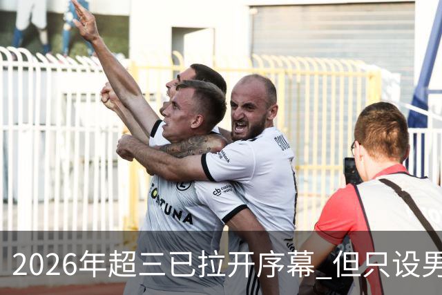 2026年超三已拉开序幕 但只设男子组！一年不如一年女子组遭取消